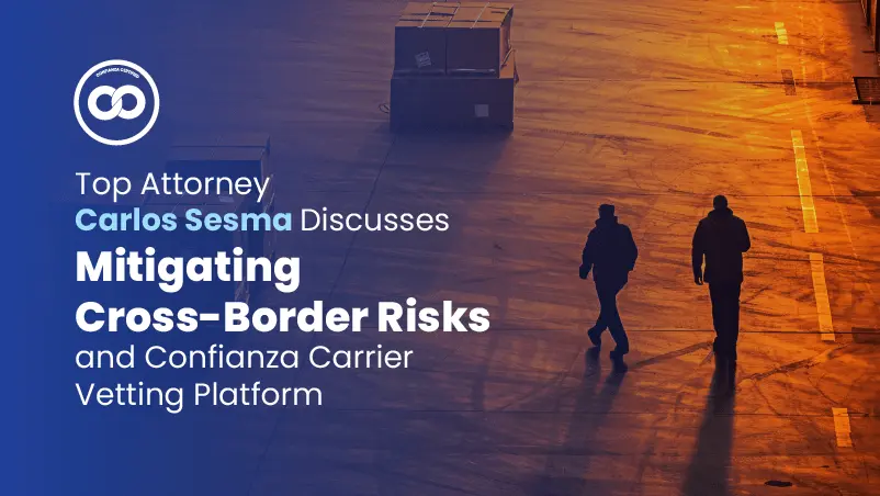 Top Attorney Carlos Sesma Discusses Mitigating Cross-Border Risks and Confianza Carrier Vetting Platform 